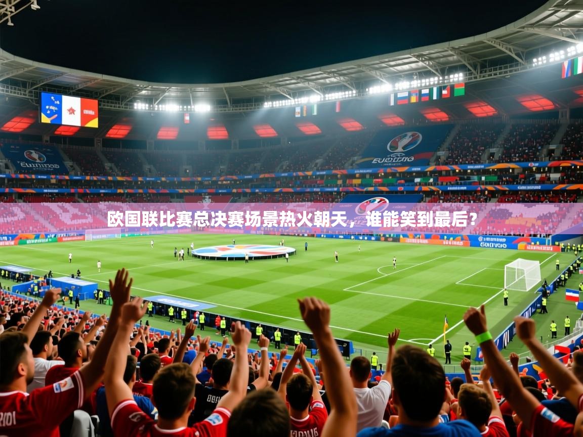 欧国联比赛总决赛场景热火朝天,谁能笑到最后? 欧国联比赛总决赛场景热火朝天,谁能笑到最后?