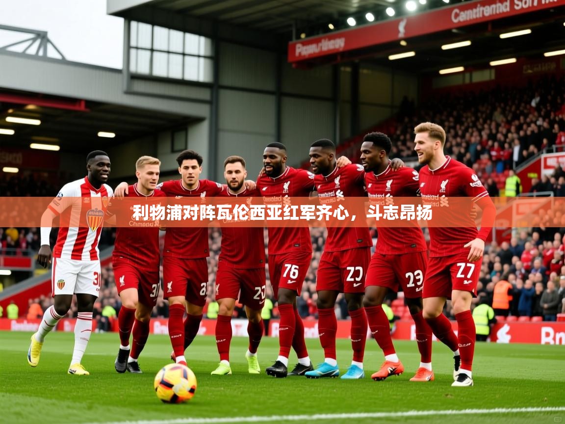 利物浦对阵瓦伦西亚红军齐心，斗志昂扬