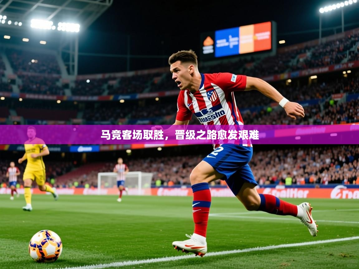 马竞客场取胜,晋级之路愈发艰难 马竞客场取胜,晋级之路愈发艰难
