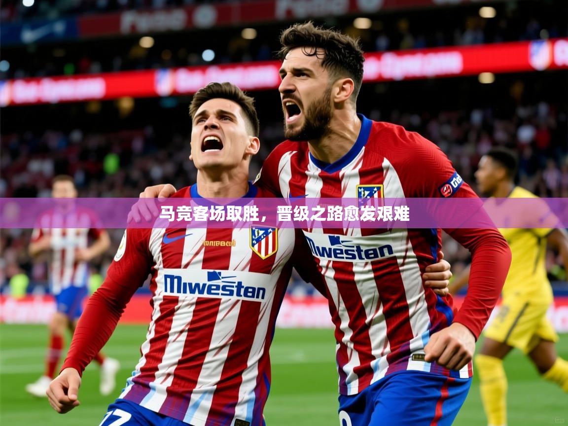 马竞客场取胜,晋级之路愈发艰难 马竞客场取胜,晋级之路愈发艰难
