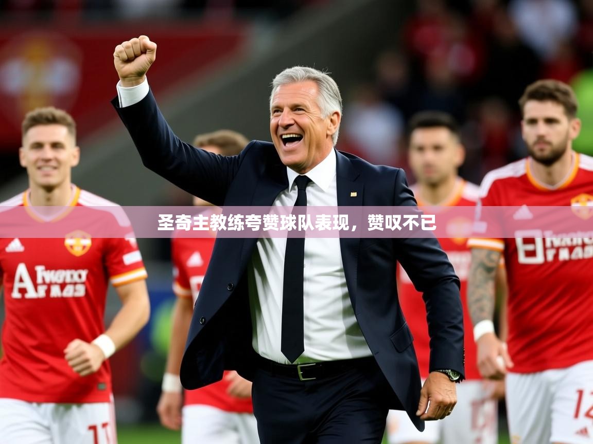 圣奇主教练夸赞球队表现,赞叹不已 圣奇主教练夸赞球队表现,赞叹不已