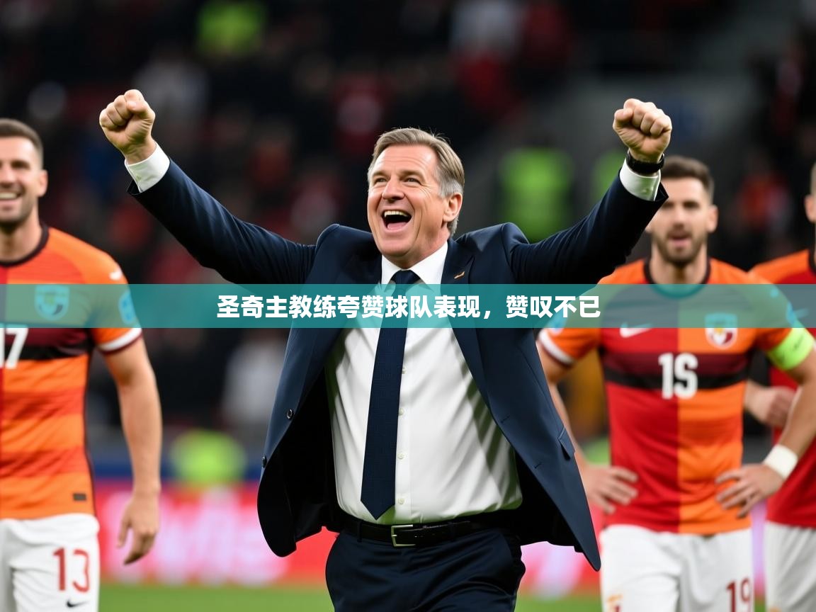 圣奇主教练夸赞球队表现,赞叹不已 圣奇主教练夸赞球队表现,赞叹不已