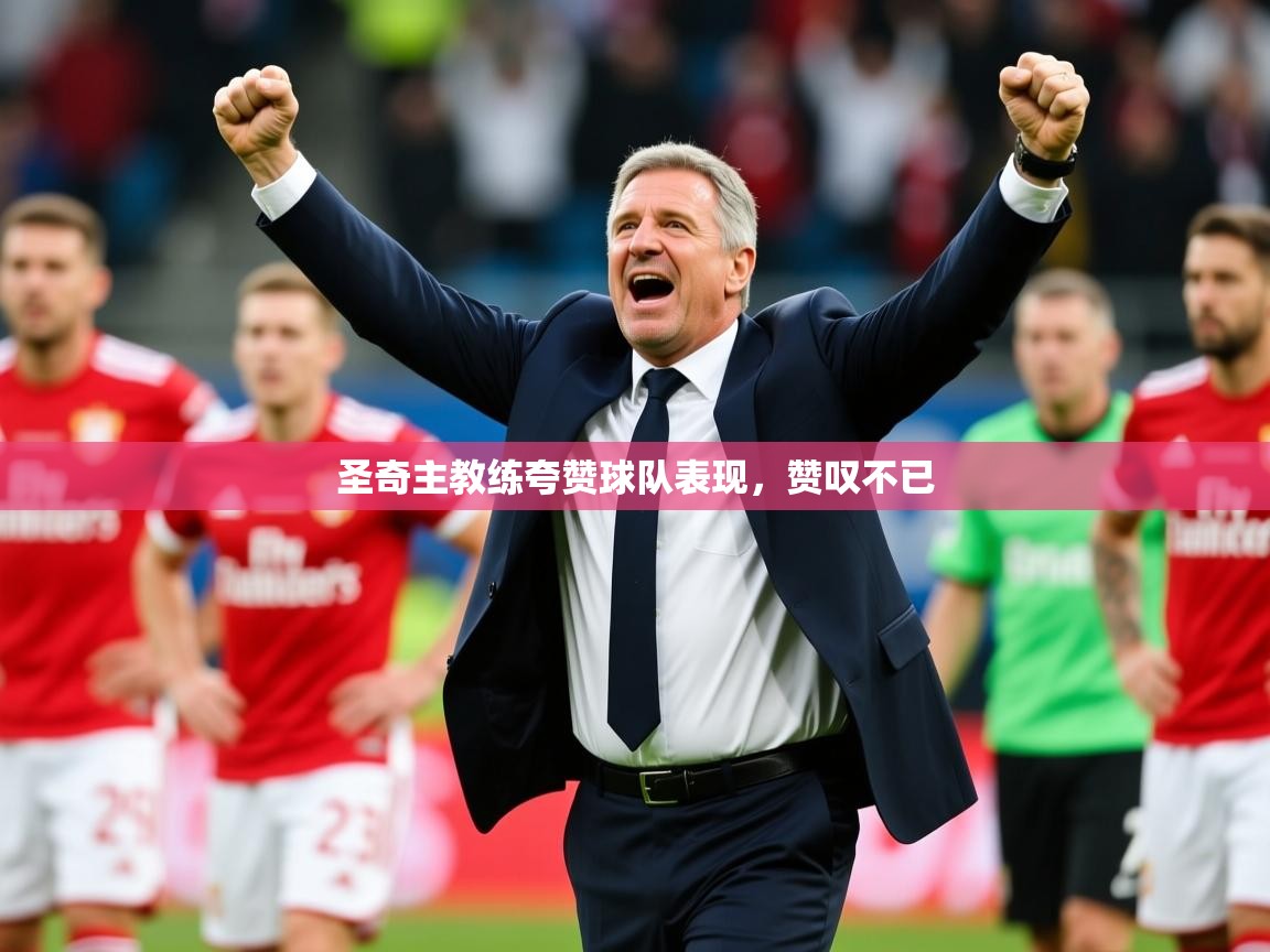 圣奇主教练夸赞球队表现,赞叹不已 圣奇主教练夸赞球队表现,赞叹不已